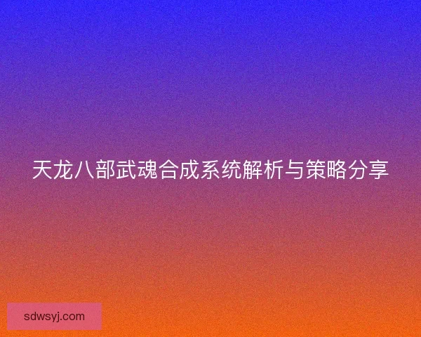 天龙八部武魂合成系统解析与策略分享