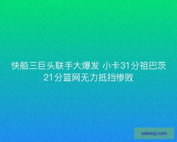 快船三巨头联手大爆发 小卡31分祖巴茨21分篮网无力抵挡惨败 快船三巨头联手大爆发 小卡31分祖巴茨21分篮网无力抵挡惨败