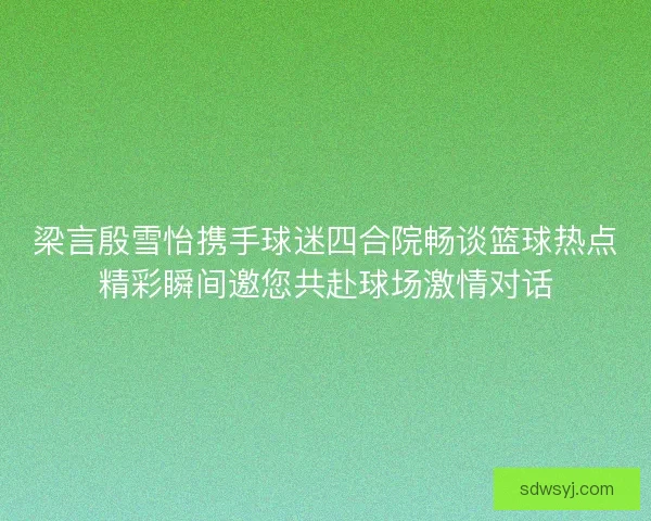 梁言殷雪怡携手球迷四合院畅谈篮球热点精彩瞬间邀您共赴球场激情对话 梁言殷雪怡携手球迷四合院畅谈篮球热点精彩瞬间邀您共赴球场激情对话