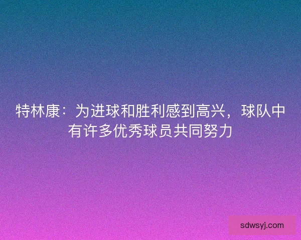 特林康:为进球和胜利感到高兴,球队中有许多优秀球员共同努力 特林康:为进球和胜利感到高兴,球队中有许多优秀球员共同努力