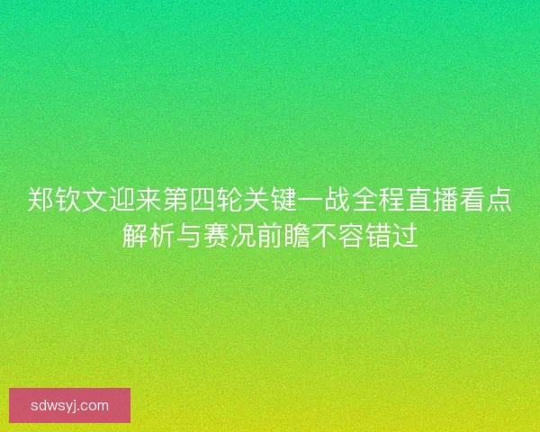 郑钦文迎来第四轮关键一战全程直播看点解析与赛况前瞻不容错过