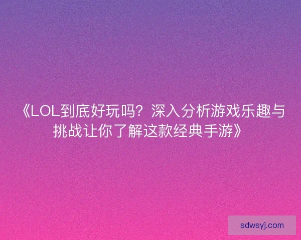 《LOL到底好玩吗？深入分析游戏乐趣与挑战让你了解这款经典手游》