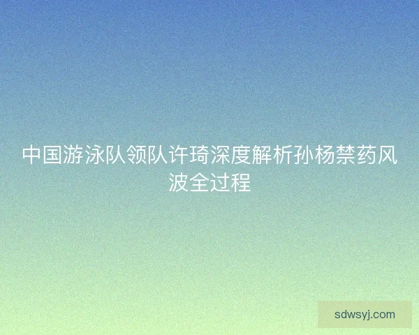 中国游泳队领队许琦深度解析孙杨禁药风波全过程