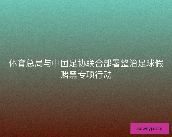 体育总局与中国足协联合部署整治足球假赌黑专项行动