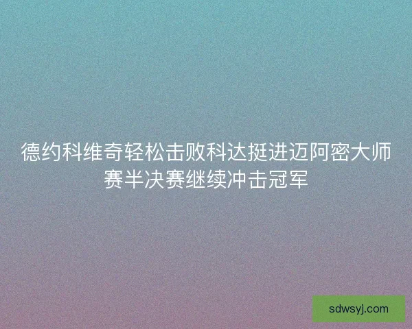 德约科维奇轻松击败科达挺进迈阿密大师赛半决赛继续冲击冠军
