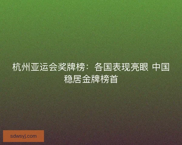 杭州亚运会奖牌榜：各国表现亮眼 中国稳居金牌榜首