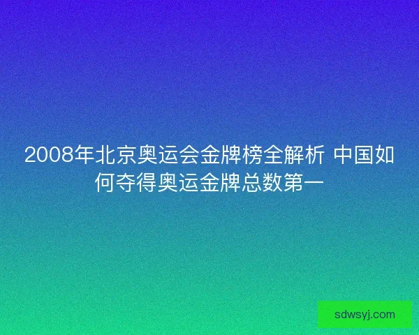 2008年北京奥运会金牌榜全解析 中国如何夺得奥运金牌总数第一 2008年北京奥运会金牌榜全解析 中国如何夺得奥运金牌总数第一