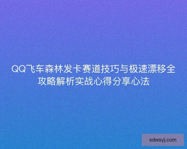 QQ飞车森林发卡赛道技巧与极速漂移全攻略解析实战心得分享心法 QQ飞车森林发卡赛道技巧与极速漂移全攻略解析实战心得分享心法