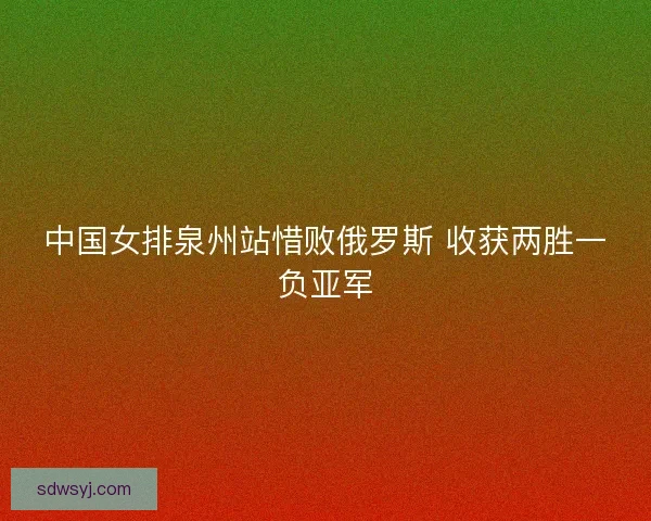 中国女排泉州站惜败俄罗斯 收获两胜一负亚军 中国女排泉州站惜败俄罗斯 收获两胜一负亚军