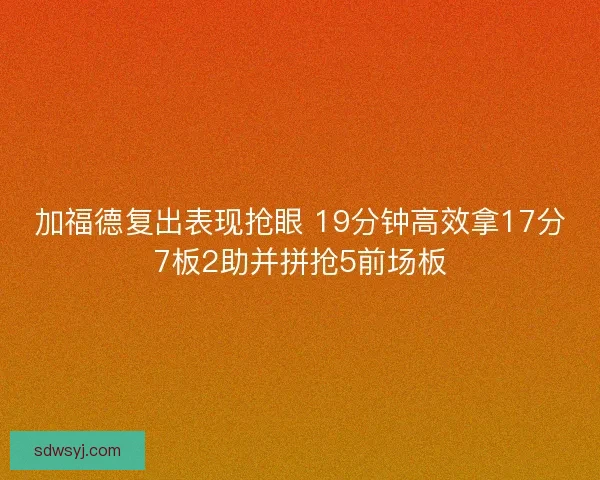 加福德复出表现抢眼 19分钟高效拿17分7板2助并拼抢5前场板