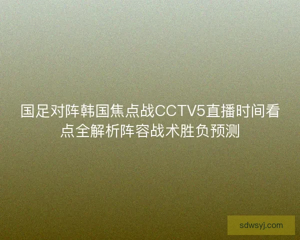 国足对阵韩国焦点战CCTV5直播时间看点全解析阵容战术胜负预测
