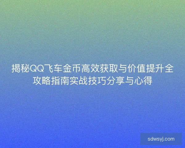 揭秘QQ飞车金币高效获取与价值提升全攻略指南实战技巧分享与心得