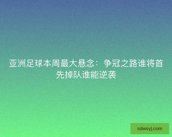亚洲足球本周最大悬念：争冠之路谁将首先掉队谁能逆袭