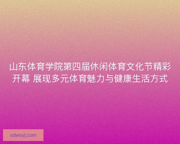 山东体育学院第四届休闲体育文化节精彩开幕 展现多元体育魅力与健康生活方式