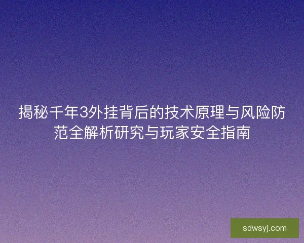 揭秘千年3外挂背后的技术原理与风险防范全解析研究与玩家安全指南