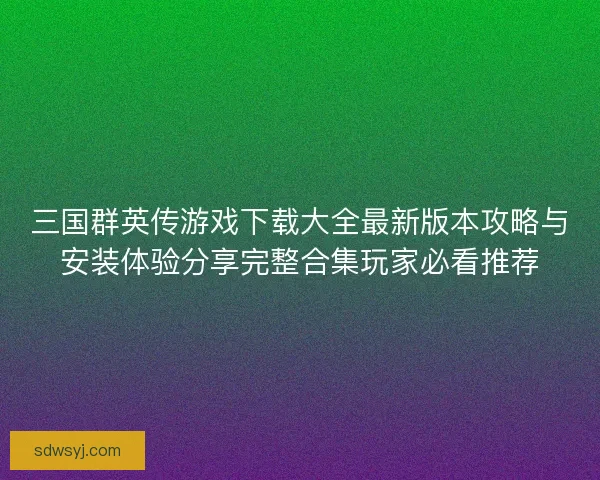 三国群英传游戏下载大全最新版本攻略与安装体验分享完整合集玩家必看推荐 三国群英传游戏下载大全最新版本攻略与安装体验分享完整合集玩家必看推荐