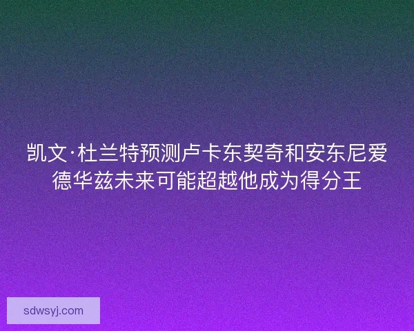 凯文·杜兰特预测卢卡东契奇和安东尼爱德华兹未来可能超越他成为得分王 凯文·杜兰特预测卢卡东契奇和安东尼爱德华兹未来可能超越他成为得分王