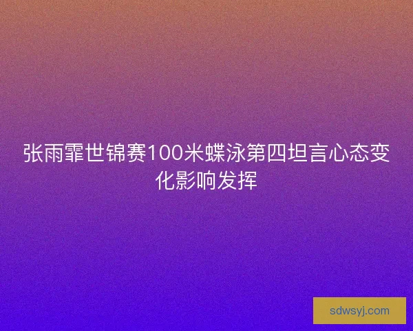 张雨霏世锦赛100米蝶泳第四坦言心态变化影响发挥 张雨霏世锦赛100米蝶泳第四坦言心态变化影响发挥