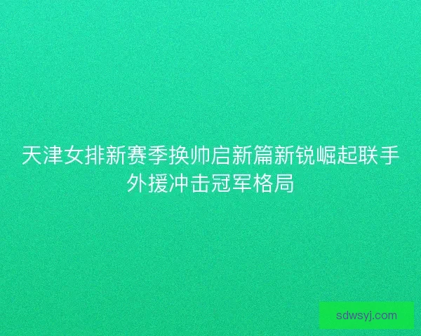 天津女排新赛季换帅启新篇新锐崛起联手外援冲击冠军格局 天津女排新赛季换帅启新篇新锐崛起联手外援冲击冠军格局