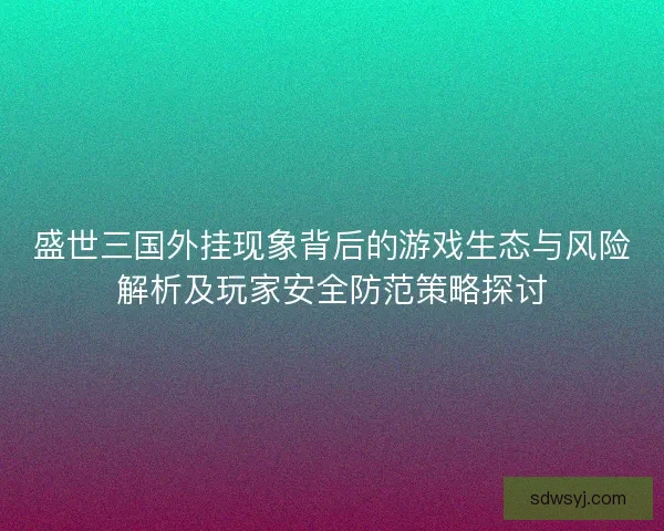 盛世三国外挂现象背后的游戏生态与风险解析及玩家安全防范策略探讨