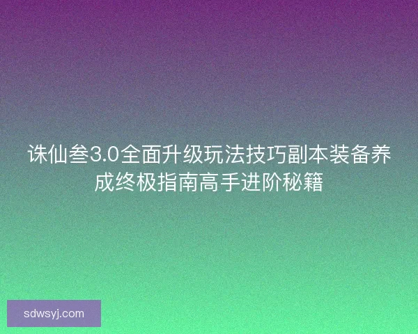 诛仙叁3.0全面升级玩法技巧副本装备养成终极指南高手进阶秘籍