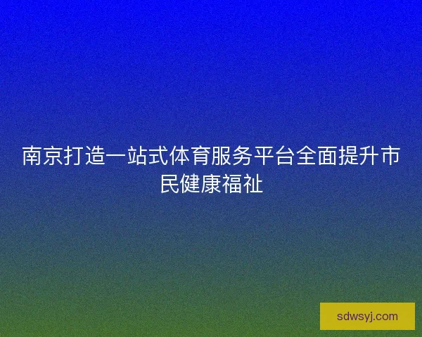 南京打造一站式体育服务平台全面提升市民健康福祉