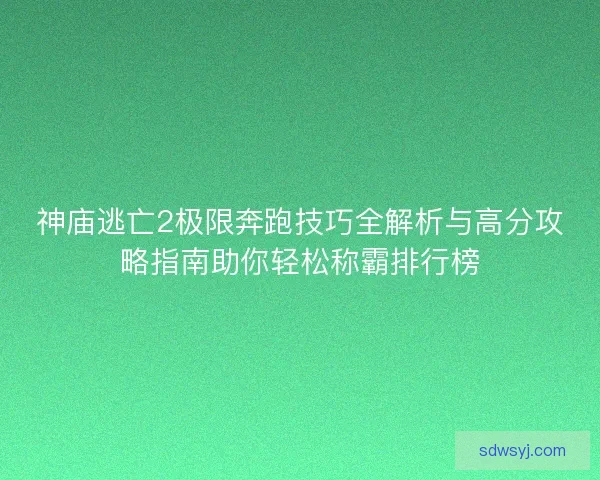 神庙逃亡2极限奔跑技巧全解析与高分攻略指南助你轻松称霸排行榜