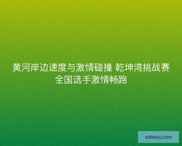 黄河岸边速度与激情碰撞 乾坤湾挑战赛全国选手激情畅跑 黄河岸边速度与激情碰撞 乾坤湾挑战赛全国选手激情畅跑