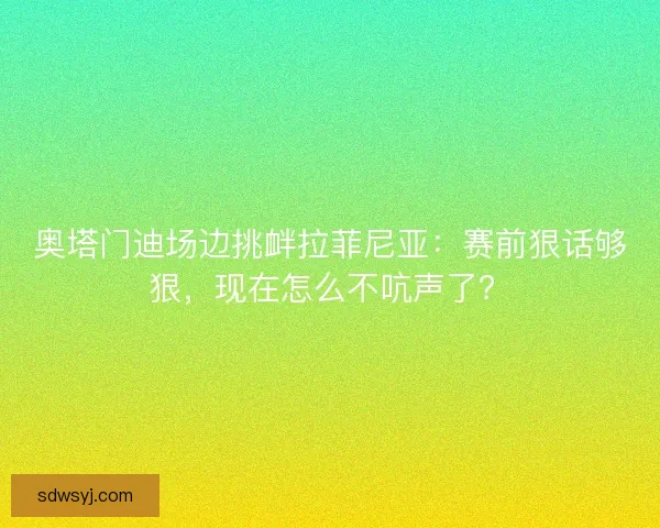奥塔门迪场边挑衅拉菲尼亚：赛前狠话够狠，现在怎么不吭声了？