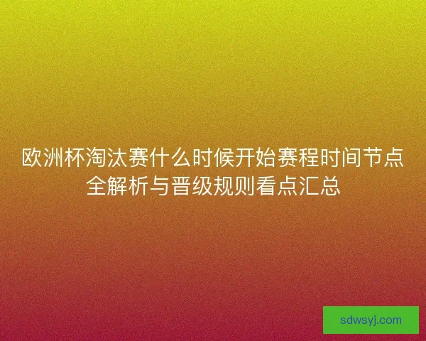 欧洲杯淘汰赛什么时候开始赛程时间节点全解析与晋级规则看点汇总