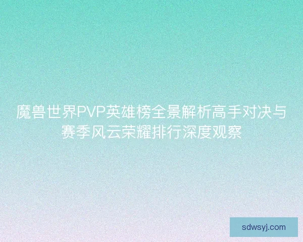 魔兽世界PVP英雄榜全景解析高手对决与赛季风云荣耀排行深度观察