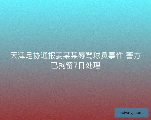 天津足协通报姜某某辱骂球员事件 警方已拘留7日处理 天津足协通报姜某某辱骂球员事件 警方已拘留7日处理
