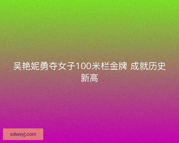 吴艳妮勇夺女子100米栏金牌 成就历史新高 吴艳妮勇夺女子100米栏金牌 成就历史新高