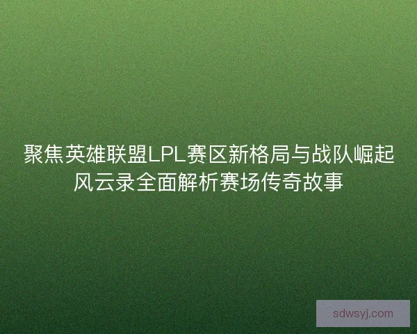 聚焦英雄联盟LPL赛区新格局与战队崛起风云录全面解析赛场传奇故事